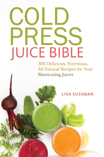 Cold Press Juice Bible: 300 Delicious, Nutritious, All-Natural Recipes for Your Masticating Juicer